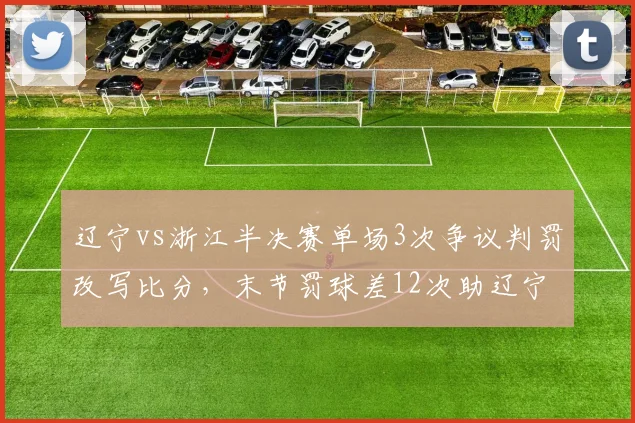 辽宁vs浙江半决赛单场3次争议判罚改写比分，末节罚球差12次助辽宁逆转