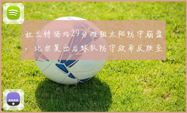 杜兰特场均29分难阻太阳防守崩盘，比尔复出后球队防守效率反跌至联盟倒数