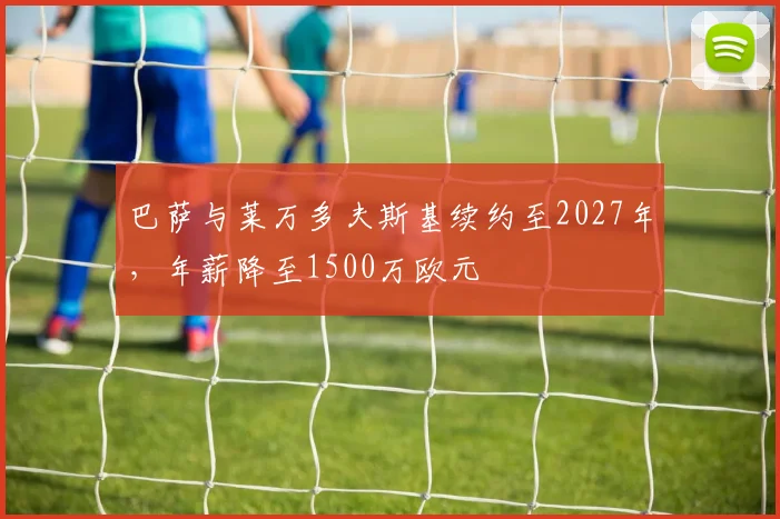 巴萨与莱万多夫斯基续约至2027年，年薪降至1500万欧元