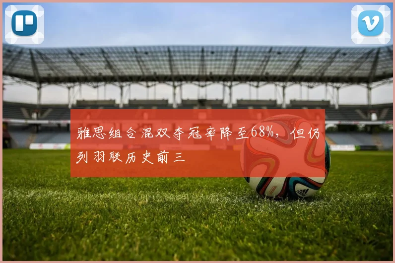 雅思组合混双夺冠率降至68%,但仍列羽联历史前三