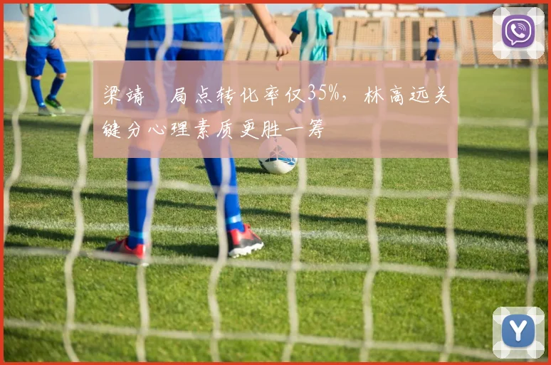 梁靖崑局点转化率仅35%，林高远关键分心理素质更胜一筹
