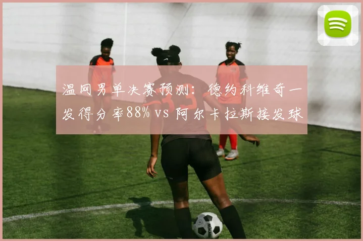 温网男单决赛预测：德约科维奇一发得分率88% vs 阿尔卡拉斯接发球回球深度