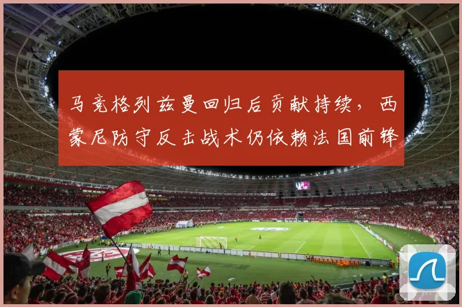 马竞格列兹曼回归后贡献持续，西蒙尼防守反击战术仍依赖法国前锋