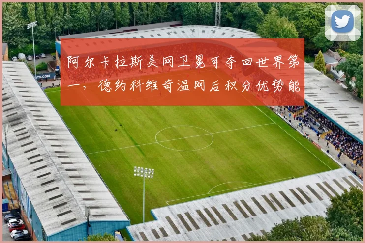 阿尔卡拉斯美网卫冕可夺回世界第一,德约科维奇温网后积分优势能否守住?