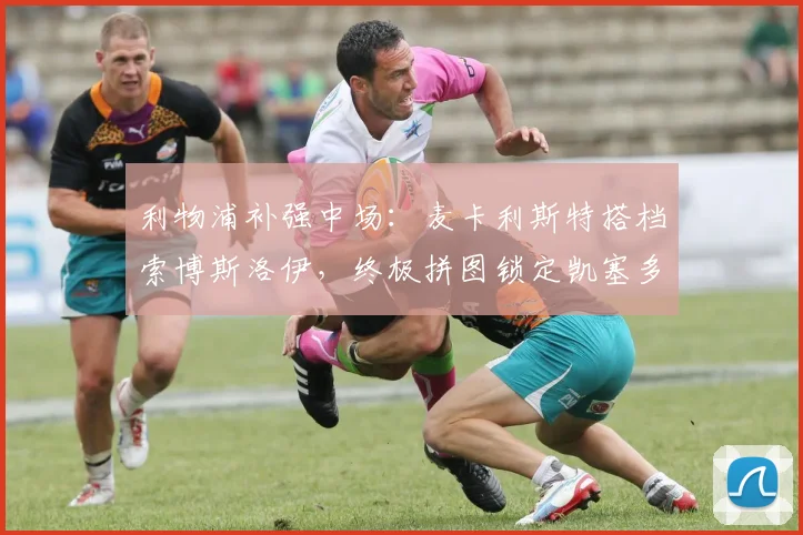 利物浦补强中场:麦卡利斯特搭档索博斯洛伊,终极拼图锁定凯塞多
