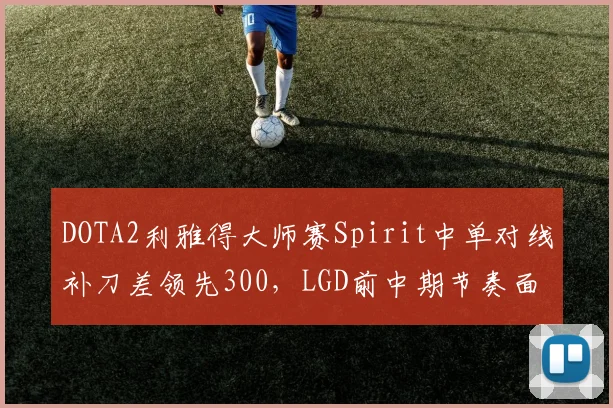 DOTA2利雅得大师赛Spirit中单对线补刀差领先300,LGD前中期节奏面临崩盘隐患