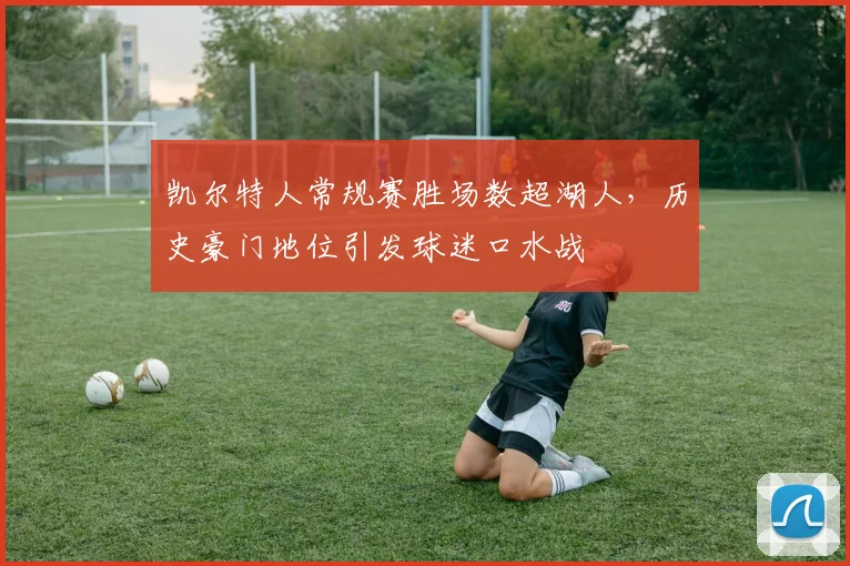 凯尔特人常规赛胜场数超湖人,历史豪门地位引发球迷口水战