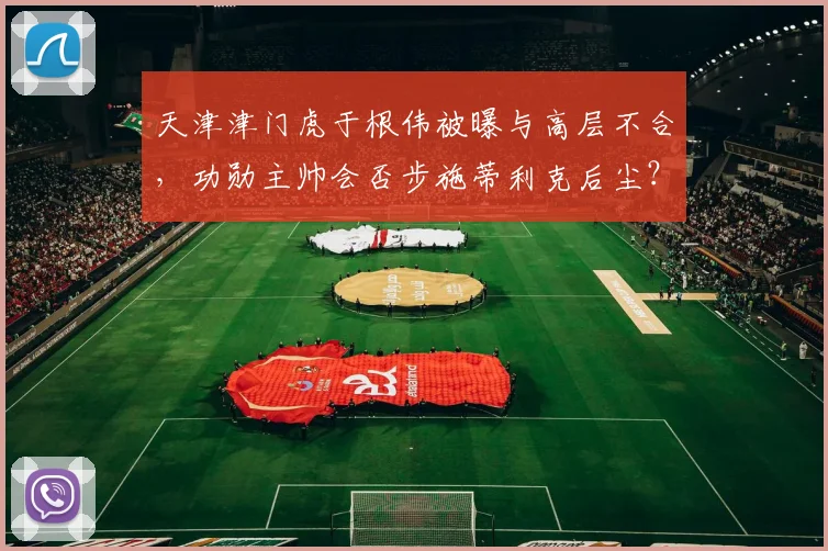 天津津门虎于根伟被曝与高层不合,功勋主帅会否步施蒂利克后尘?