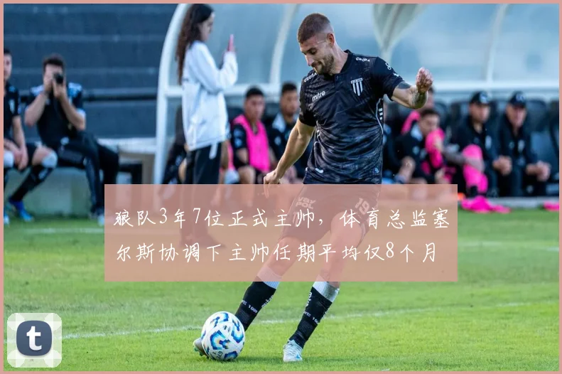 狼队3年7位正式主帅,体育总监塞尔斯协调下主帅任期平均仅8个月