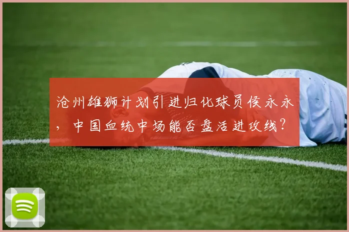 沧州雄狮计划引进归化球员侯永永，中国血统中场能否盘活进攻线？